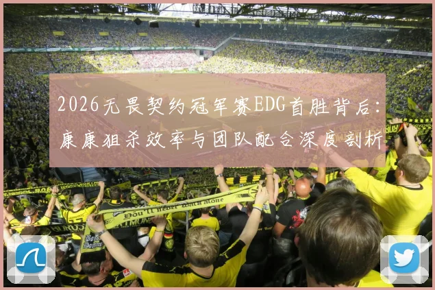 2026无畏契约冠军赛EDG首胜背后:康康狙杀效率与团队配合深度剖析