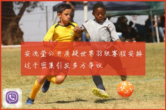安洗莹公开质疑世界羽联赛程安排过于密集引发多方争议