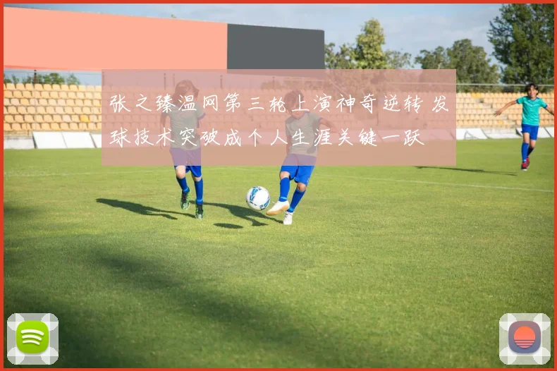 张之臻温网第三轮上演神奇逆转 发球技术突破成个人生涯关键一跃