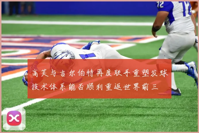 高芙与吉尔伯特再度联手重塑发球技术体系能否顺利重返世界前三