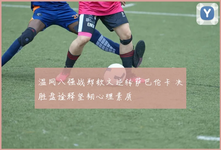 温网八强战郑钦文逆转萨巴伦卡 决胜盘诠释坚韧心理素质