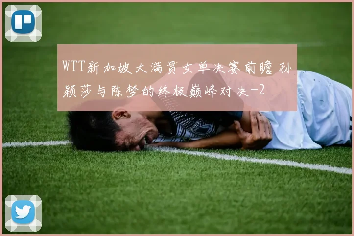 WTT新加坡大满贯女单决赛前瞻 孙颖莎与陈梦的终极巅峰对决