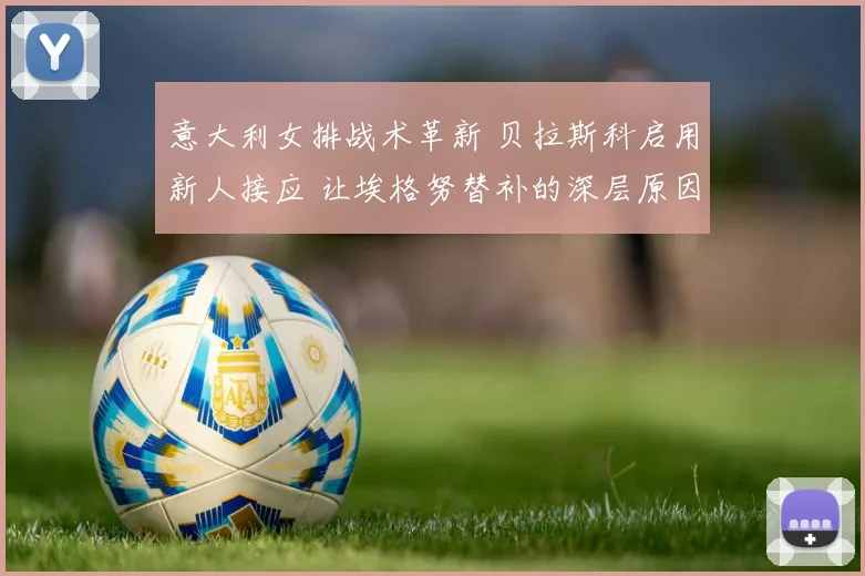 意大利女排战术革新 贝拉斯科启用新人接应 让埃格努替补的深层原因