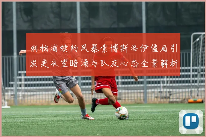 利物浦续约风暴索博斯洛伊僵局引发更衣室暗涌与队友心态全景解析