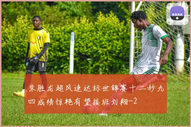 朱胜龙超风速达标世锦赛十二秒九四成绩惊艳有望接班刘翔