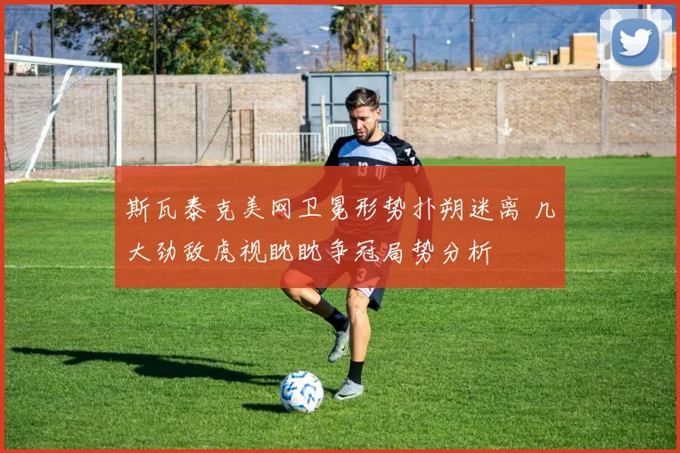 斯瓦泰克美网卫冕形势扑朔迷离 几大劲敌虎视眈眈争冠局势分析