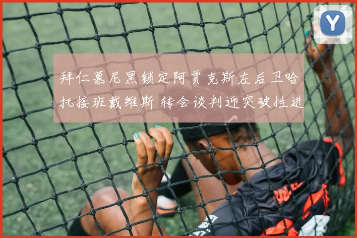 拜仁慕尼黑锁定阿贾克斯左后卫哈托接班戴维斯 转会谈判迎突破性进展接近签约