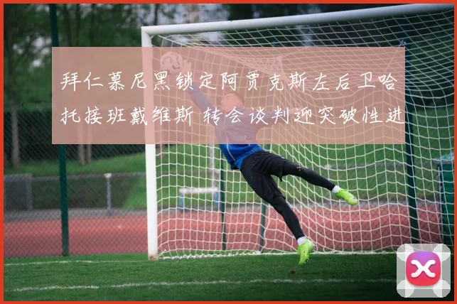拜仁慕尼黑锁定阿贾克斯左后卫哈托接班戴维斯 转会谈判迎突破性进展接近签约