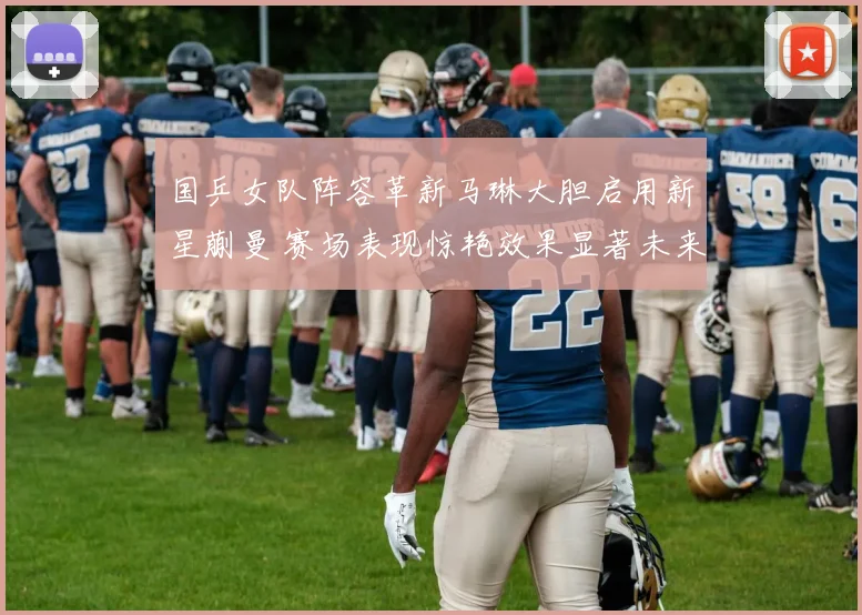 国乒女队阵容革新马琳大胆启用新星蒯曼 赛场表现惊艳效果显著未来可期