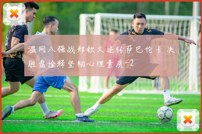 温网八强战郑钦文逆转萨巴伦卡 决胜盘诠释坚韧心理素质