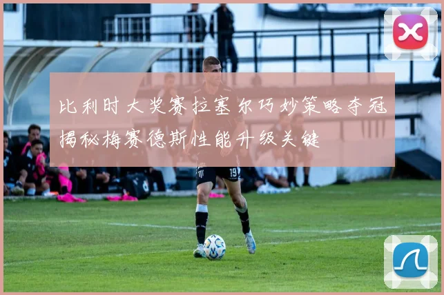 比利时大奖赛拉塞尔巧妙策略夺冠揭秘梅赛德斯性能升级关键