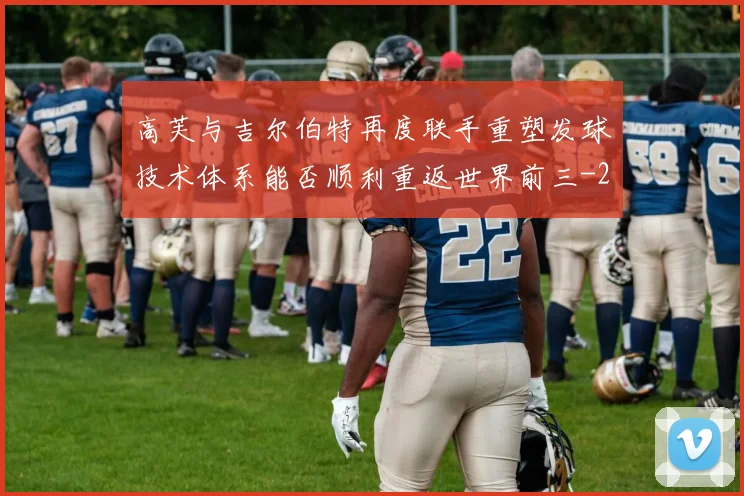 高芙与吉尔伯特再度联手重塑发球技术体系能否顺利重返世界前三