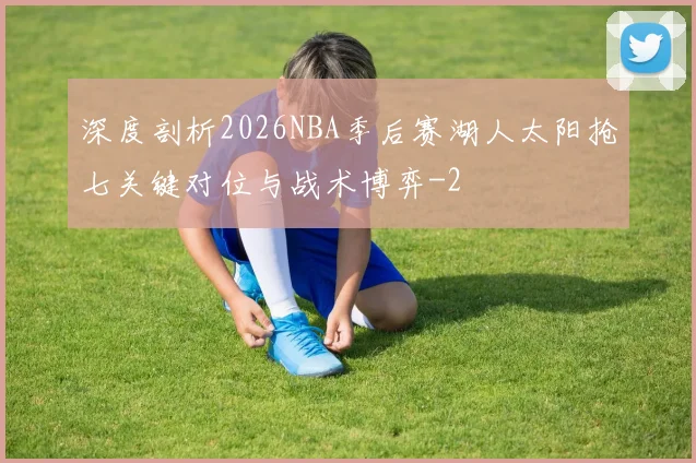 深度剖析2026NBA季后赛湖人太阳抢七关键对位与战术博弈