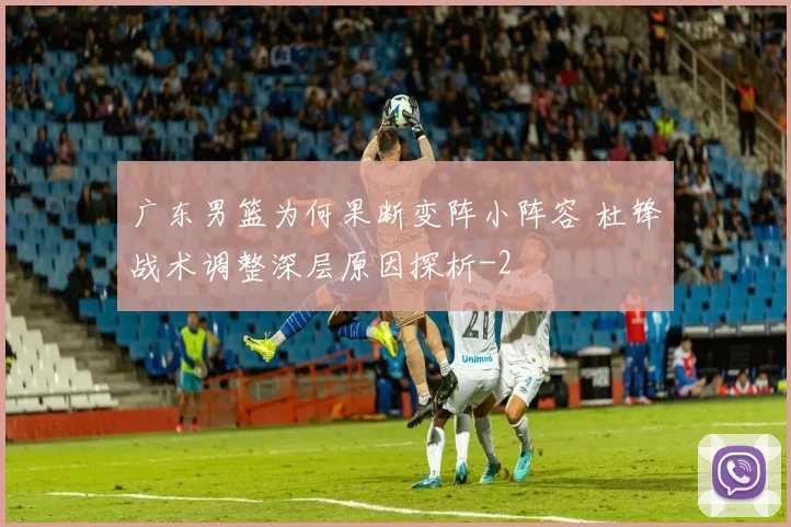 广东男篮为何果断变阵小阵容 杜锋战术调整深层原因探析
