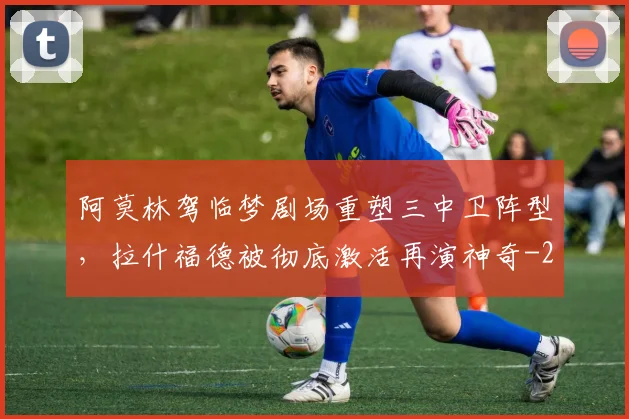 阿莫林驾临梦剧场重塑三中卫阵型，拉什福德被彻底激活再演神奇
