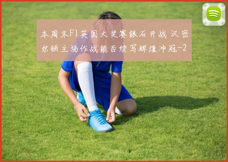 本周末F1英国大奖赛银石开战 汉密尔顿主场作战能否续写辉煌冲冠