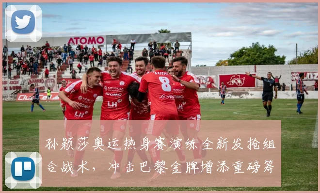 孙颖莎奥运热身赛演练全新发抢组合战术，冲击巴黎金牌增添重磅筹码