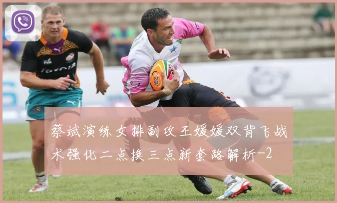 蔡斌演练女排副攻王媛媛双背飞战术强化二点换三点新套路解析