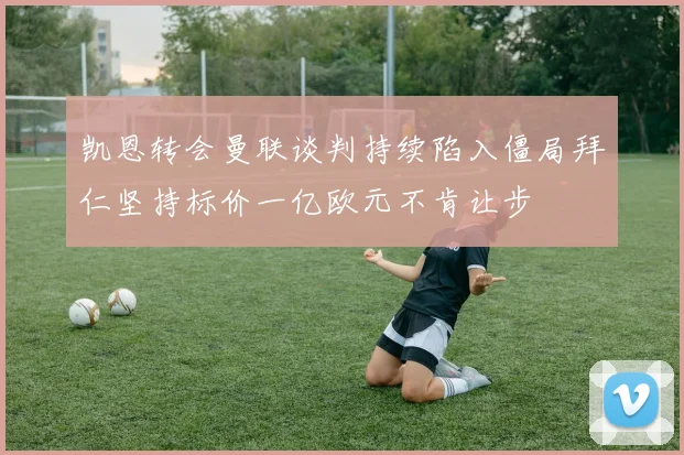凯恩转会曼联谈判持续陷入僵局拜仁坚持标价一亿欧元不肯让步