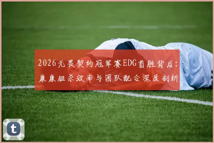 2026无畏契约冠军赛EDG首胜背后：康康狙杀效率与团队配合深度剖析